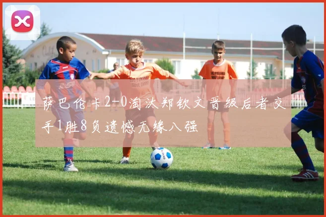 萨巴伦卡2-0淘汰郑钦文晋级后者交手1胜8负遗憾无缘八强