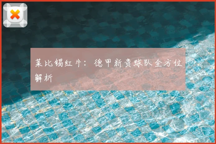 莱比锡红牛：德甲新贵球队全方位解析