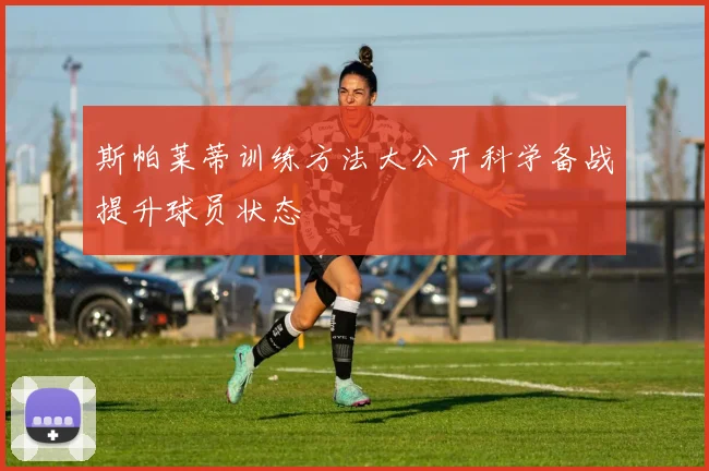 斯帕莱蒂训练方法大公开科学备战提升球员状态