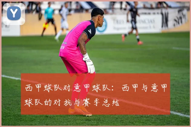西甲球队对意甲球队：西甲与意甲球队的对抗与赛季总结
