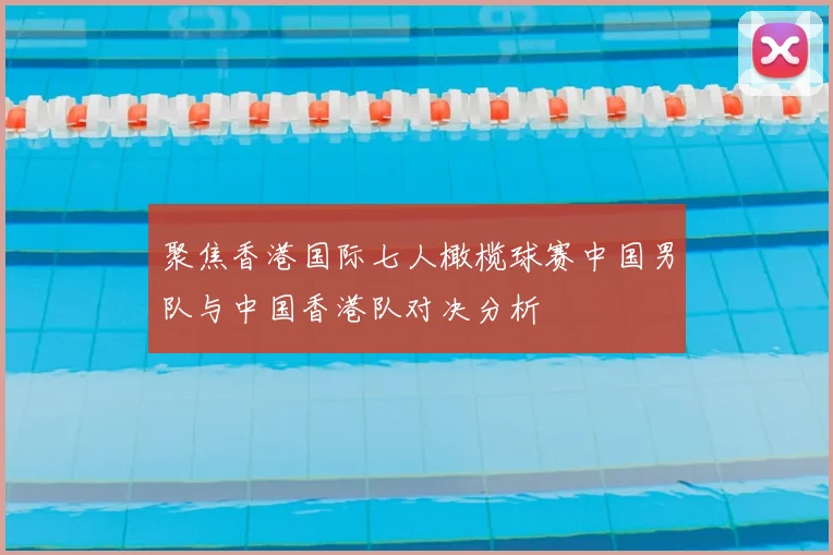 聚焦香港国际七人橄榄球赛中国男队与中国香港队对决分析