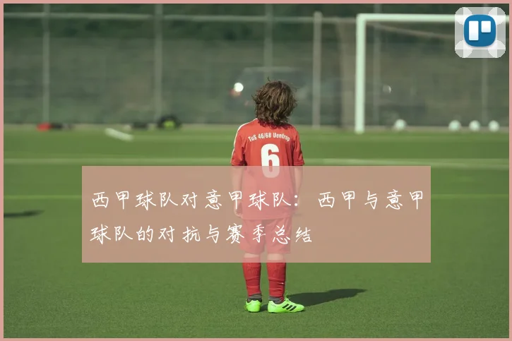 西甲球队对意甲球队：西甲与意甲球队的对抗与赛季总结