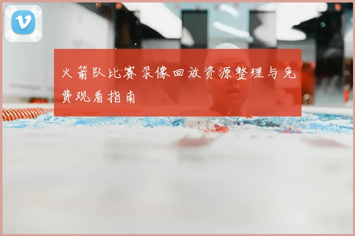 火箭队比赛录像回放资源整理与免费观看指南